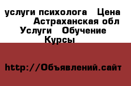 услуги психолога › Цена ­ 500 - Астраханская обл. Услуги » Обучение. Курсы   